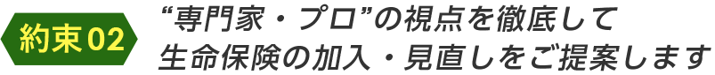 専門家・プロの視点を徹底して生命保険の加入・見直しをご提案します