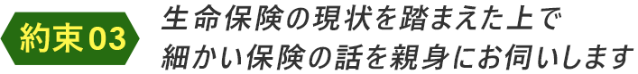 生命保険の現状を踏まえた上で細かい保険の話を親身にお伺いします